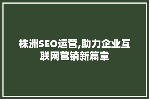 株洲SEO运营,助力企业互联网营销新篇章 AI技术学习