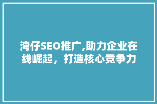 湾仔SEO推广,助力企业在线崛起，打造核心竞争力