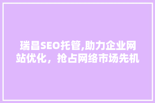 瑞昌SEO托管,助力企业网站优化，抢占网络市场先机