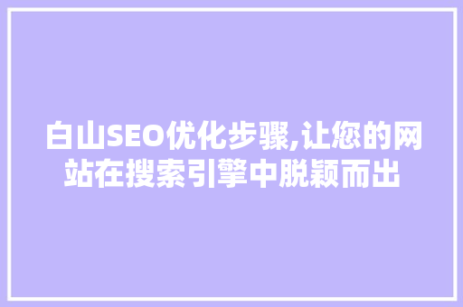 白山SEO优化步骤,让您的网站在搜索引擎中脱颖而出