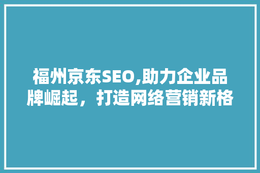 福州京东SEO,助力企业品牌崛起，打造网络营销新格局