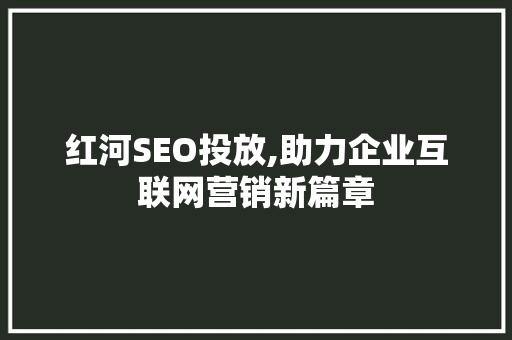 红河SEO投放,助力企业互联网营销新篇章 头条优化