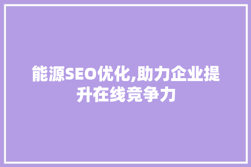 能源SEO优化,助力企业提升在线竞争力 网站优化