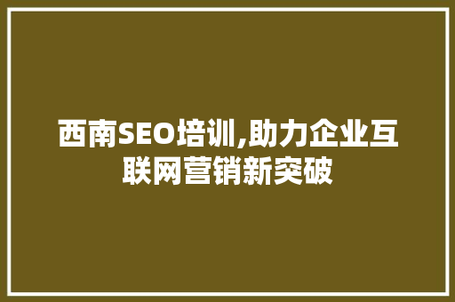 西南SEO培训,助力企业互联网营销新突破 百度算法
