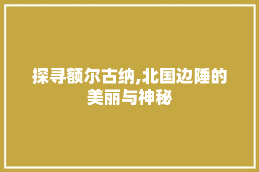 探寻额尔古纳,北国边陲的美丽与神秘 探寻额尔古纳,北国边陲的美丽与神秘 英文谷歌算法