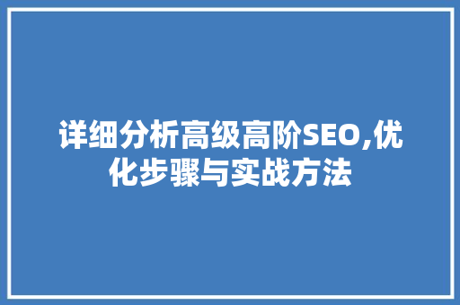 详细分析高级高阶SEO,优化步骤与实战方法