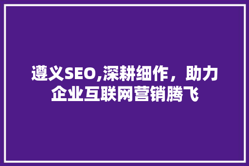 遵义SEO,深耕细作，助力企业互联网营销腾飞