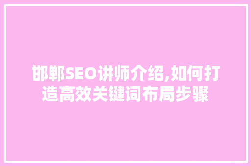 邯郸SEO讲师介绍,如何打造高效关键词布局步骤