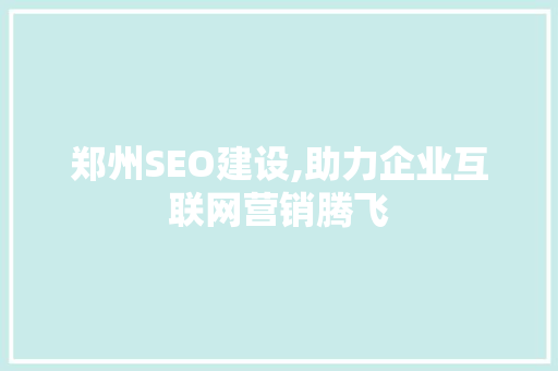 郑州SEO建设,助力企业互联网营销腾飞