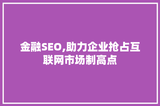 金融SEO,助力企业抢占互联网市场制高点