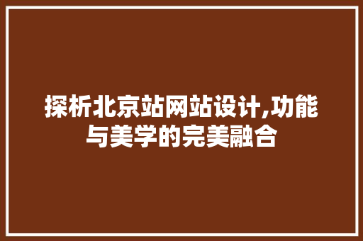 探析北京站网站设计,功能与美学的完美融合 探析北京站网站设计,功能与美学的完美融合 搜狗优化