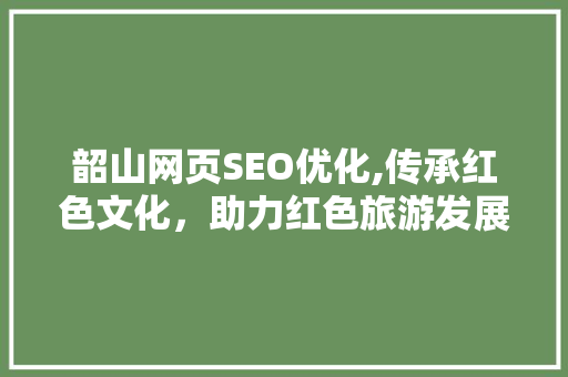 韶山网页SEO优化,传承红色文化，助力红色旅游发展 小程序开发