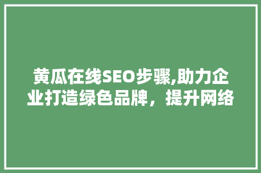 黄瓜在线SEO步骤,助力企业打造绿色品牌，提升网络竞争力