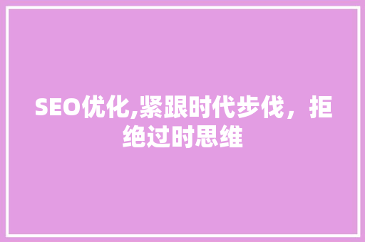 SEO优化,紧跟时代步伐，拒绝过时思维 搜狗优化