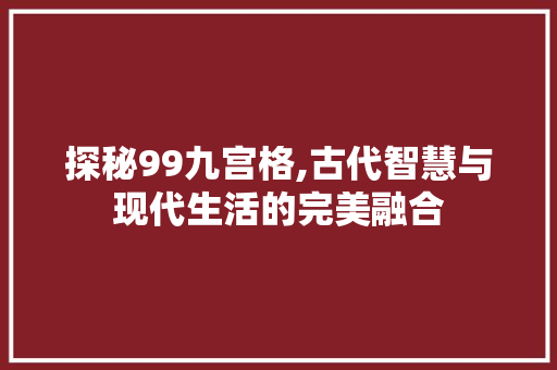 探秘99九宫格,古代智慧与现代生活的完美融合 探秘99九宫格,古代智慧与现代生活的完美融合 百度算法