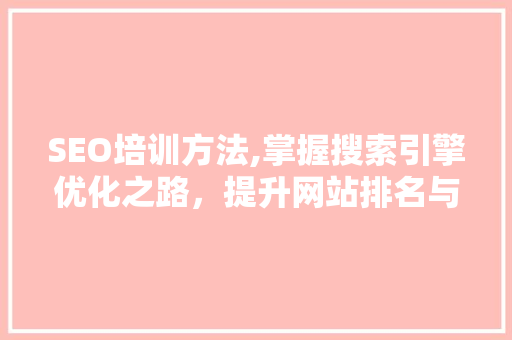SEO培训方法,掌握搜索引擎优化之路，提升网站排名与流量