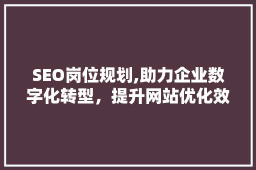 SEO岗位规划,助力企业数字化转型，提升网站优化效果