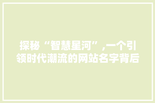 探秘“智慧星河”,一个引领时代潮流的网站名字背后的故事