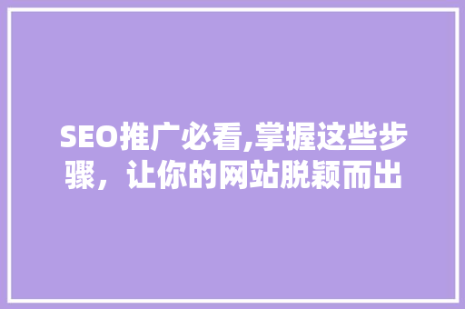 SEO推广必看,掌握这些步骤，让你的网站脱颖而出 百度算法