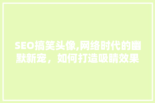 SEO搞笑头像,网络时代的幽默新宠，如何打造吸睛效果