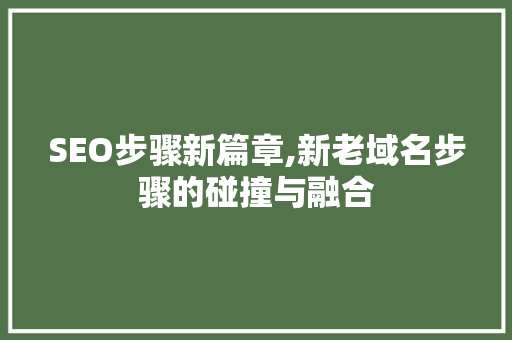 SEO步骤新篇章,新老域名步骤的碰撞与融合