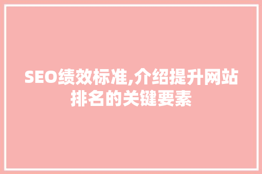 SEO绩效标准,介绍提升网站排名的关键要素