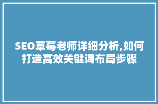 SEO草莓老师详细分析,如何打造高效关键词布局步骤 网站开发