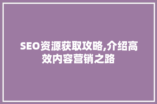 SEO资源获取攻略,介绍高效内容营销之路