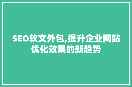 SEO软文外包,提升企业网站优化效果的新趋势