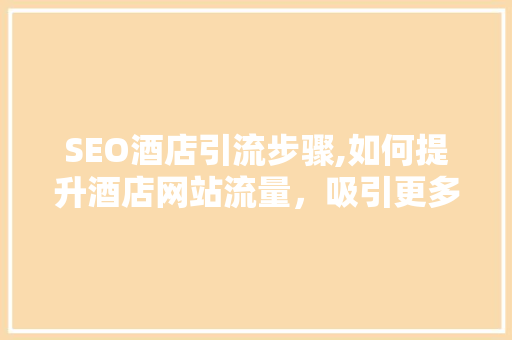 SEO酒店引流步骤,如何提升酒店网站流量，吸引更多顾客