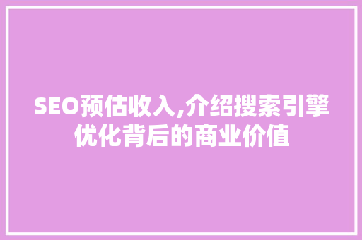 SEO预估收入,介绍搜索引擎优化背后的商业价值
