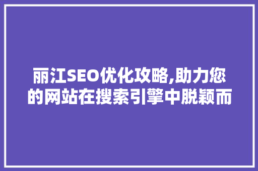 丽江SEO优化攻略,助力您的网站在搜索引擎中脱颖而出 AI技术学习