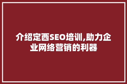 介绍定西SEO培训,助力企业网络营销的利器