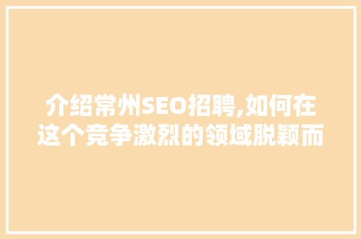 介绍常州SEO招聘,如何在这个竞争激烈的领域脱颖而出