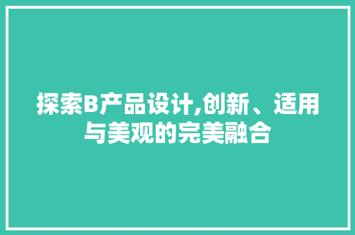 探索B产品设计,创新、适用与美观的完美融合 探索B产品设计,创新、适用与美观的完美融合 AI技术学习