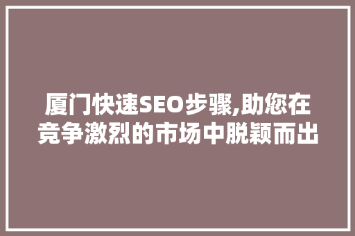 厦门快速SEO步骤,助您在竞争激烈的市场中脱颖而出