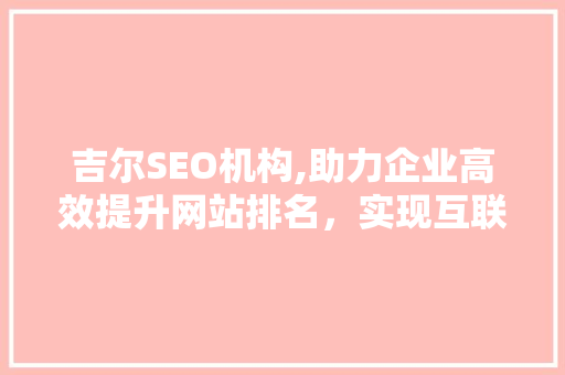 吉尔SEO机构,助力企业高效提升网站排名，实现互联网营销新突破 360搜优化