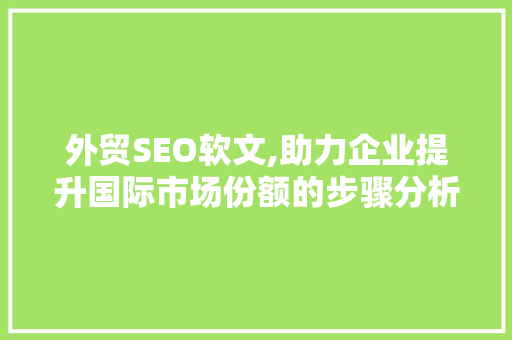 外贸SEO软文,助力企业提升国际市场份额的步骤分析