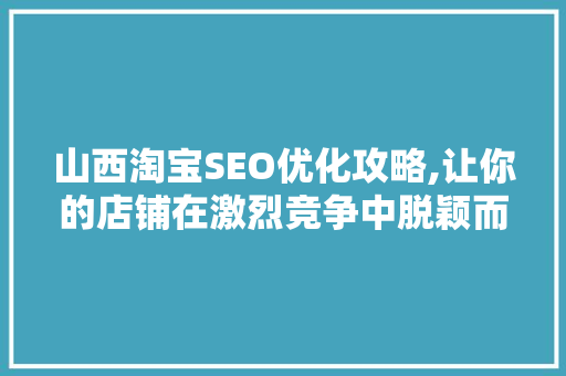 山西淘宝SEO优化攻略,让你的店铺在激烈竞争中脱颖而出