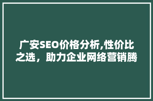 广安SEO价格分析,性价比之选，助力企业网络营销腾飞