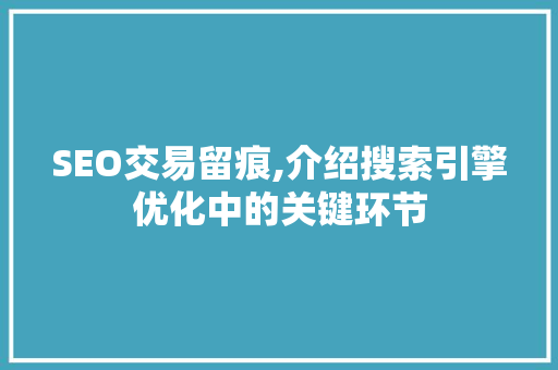 SEO交易留痕,介绍搜索引擎优化中的关键环节