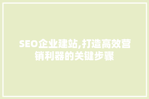 SEO企业建站,打造高效营销利器的关键步骤