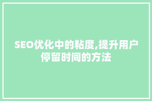 SEO优化中的粘度,提升用户停留时间的方法