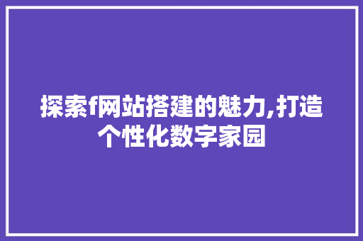 探索f网站搭建的魅力,打造个性化数字家园 探索f网站搭建的魅力,打造个性化数字家园 AI技术学习
