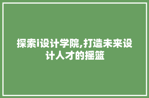探索i设计学院,打造未来设计人才的摇篮 探索i设计学院,打造未来设计人才的摇篮 360搜优化
