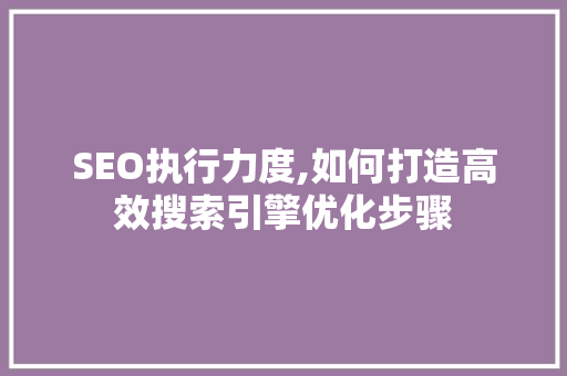 SEO执行力度,如何打造高效搜索引擎优化步骤 AI技术学习