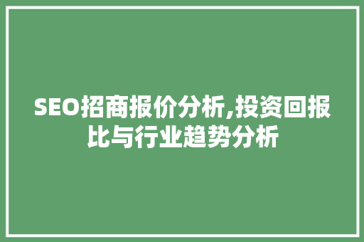 SEO招商报价分析,投资回报比与行业趋势分析 AI技术学习