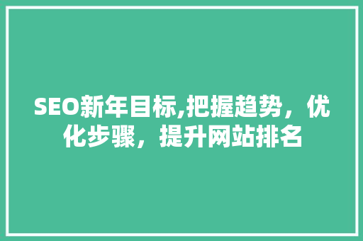 SEO新年目标,把握趋势，优化步骤，提升网站排名