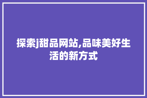 探索j甜品网站,品味美好生活的新方式 探索j甜品网站,品味美好生活的新方式 头条优化