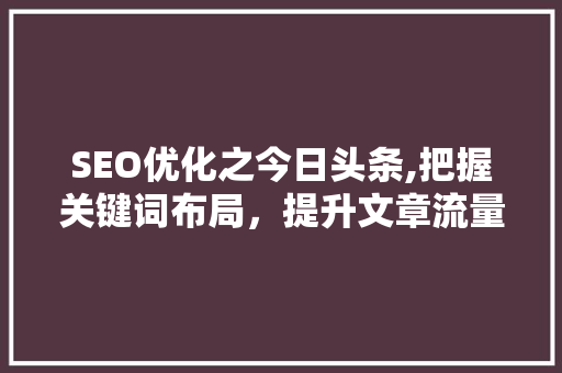 SEO优化之今日头条,把握关键词布局，提升文章流量与曝光率